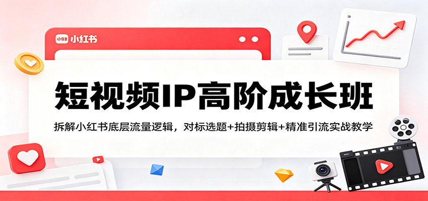 短视频IP高阶成长班：拆解小红书底层流量逻辑，对标选题+拍摄剪辑+ 精准引流实战教学-白蛇网