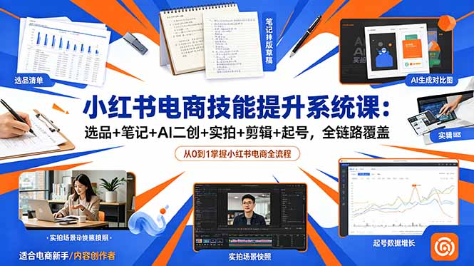小红书电商技能提升系统课：选品+笔记+AI二创+实拍+剪辑+起号，全链路覆盖