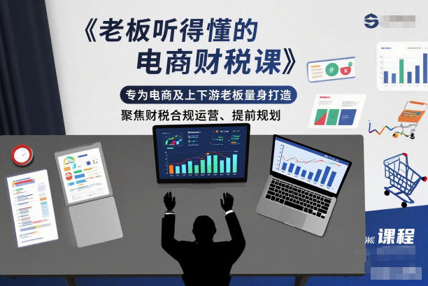 老板听得懂的电商财税课，专为电商及上下游老板量身打造，聚焦财税合规运营、提前规划