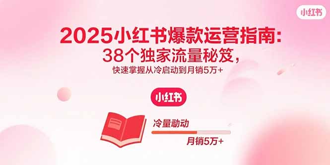 2025小红书爆款运营指南：38个独家流量秘笈，快速掌握从冷启动到月销5万+