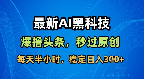 最新AI黑科技软件撸头条搬运，无需任何指令，秒过原创，每天半小时，稳定日入3张【揭秘】