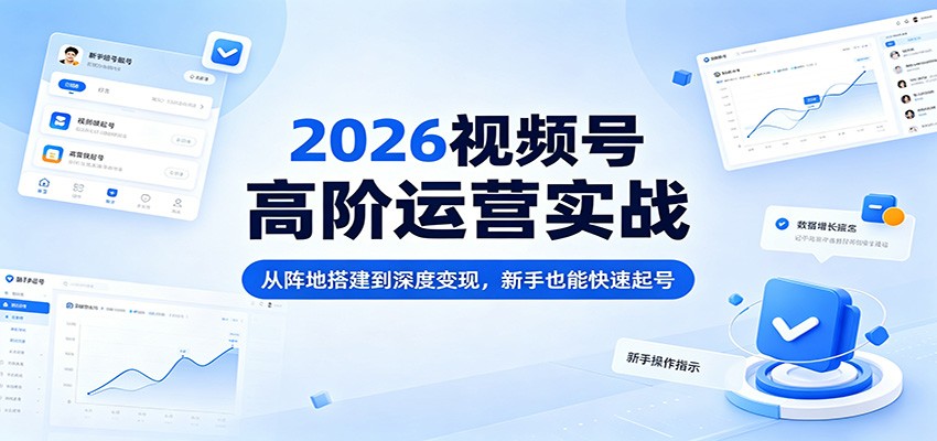 2026视频号高阶运营实战：从阵地搭建到深度变现，新手也能快速起号-白蛇网