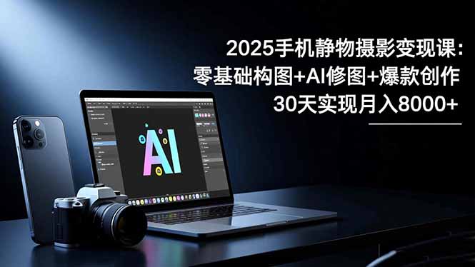 2025手机 静物摄影变现课：零基础构图+AI修图+爆款创作，30天实现月入8