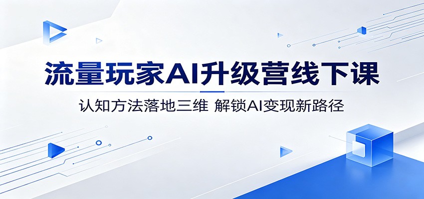 流量玩家AI升级营线下课：认知方法落地三维，解锁AI变现新路径-白蛇网