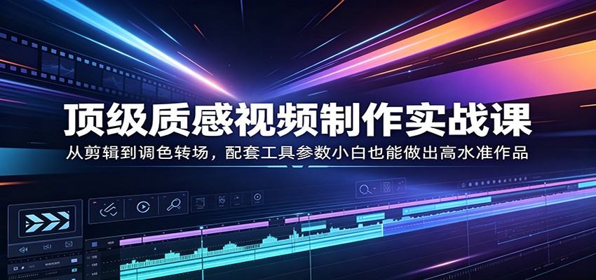 顶级质感视频制作实战课：从剪辑到调色转场，配套工具参数小白也能做出高水准作品-白蛇网