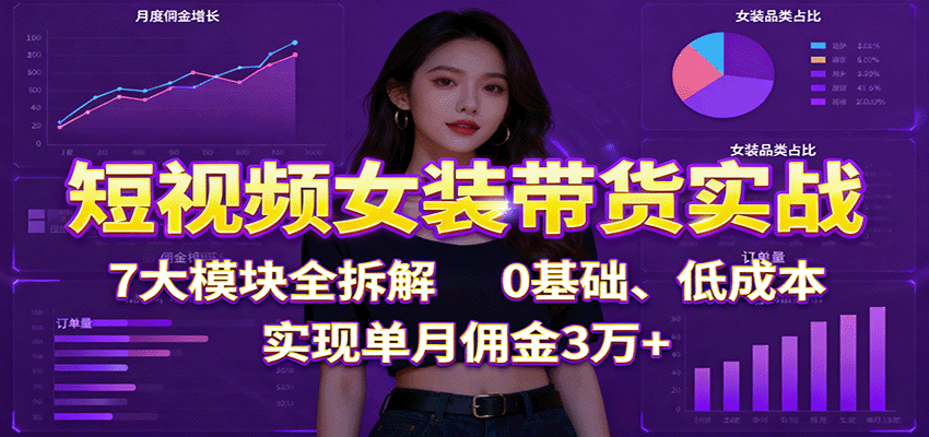 短视频女装带货实战：7大模块全拆解，0基础、低成本，实现单月佣金3万+