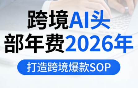 跨境AI头部年费2026年，打造跨境爆款SOP(更新4月)-白蛇网