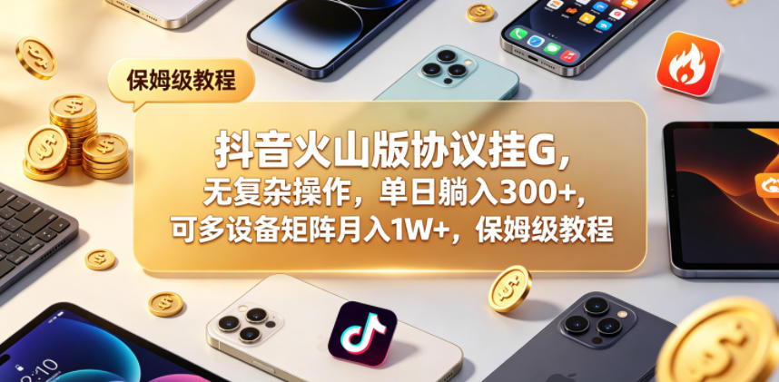 抖音火山版协议挂G，无复杂操作，单日躺入300+，可多设备矩阵月入1W+，保姆级教程【揭秘】-白蛇网