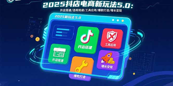 2025抖店电商新玩法5.0：开店搭建/违规规避/工具应用,快速掌握基础运营