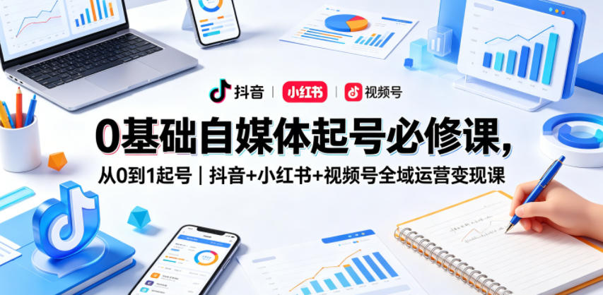 0基础自媒体起号必修课，从0到1起号｜抖音+小红书+视频号全域运营变现课-白蛇网